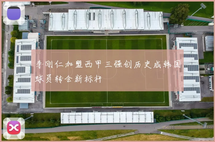 李刚仁加盟西甲三强创历史成韩国球员转会新标杆
