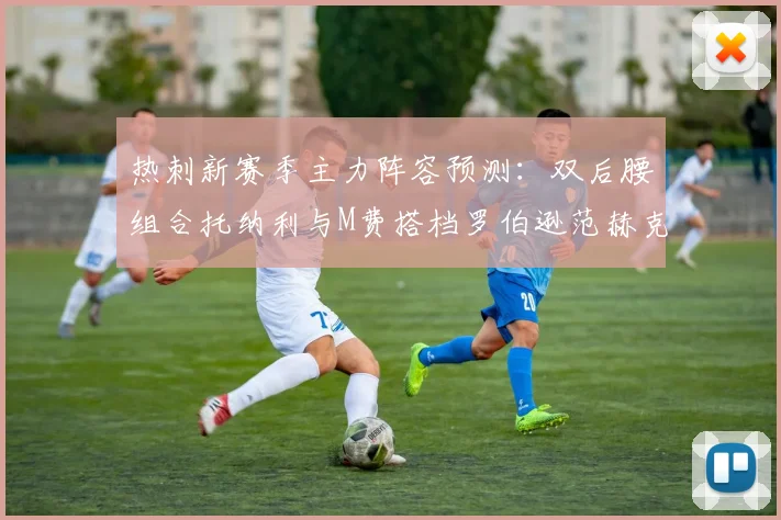 热刺新赛季主力阵容预测：双后腰组合托纳利与M费搭档罗伯逊范赫克加盟