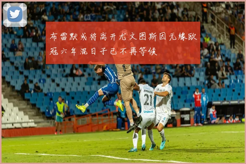 布雷默或将离开尤文图斯因无缘欧冠六年混日子已不再等候
