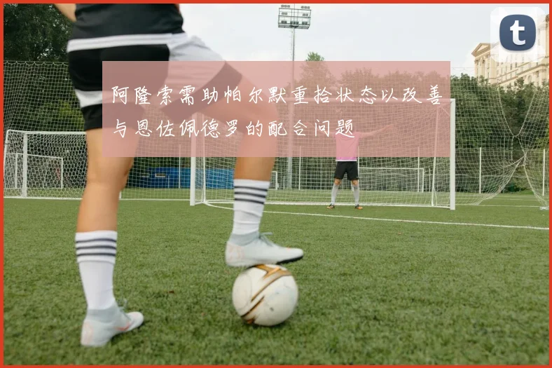 阿隆索需助帕尔默重拾状态以改善与恩佐佩德罗的配合问题