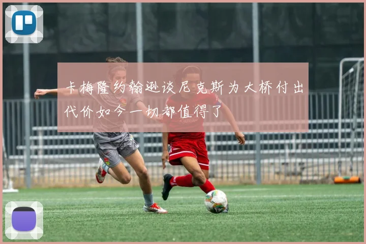 卡梅隆约翰逊谈尼克斯为大桥付出代价如今一切都值得了