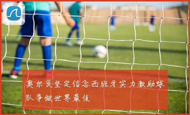 奥尔莫坚定信念西班牙实力激励球队争做世界最佳