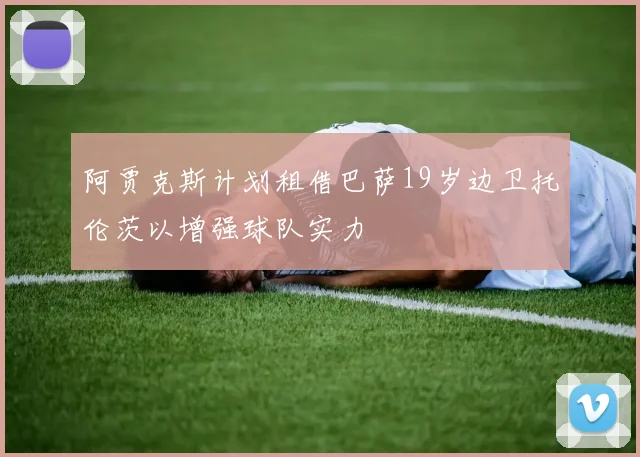 阿贾克斯计划租借巴萨19岁边卫托伦茨以增强球队实力