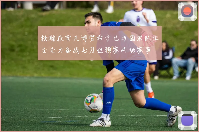 杨瀚森曾凡博贺希宁已与国家队汇合全力备战七月世预赛两场赛事
