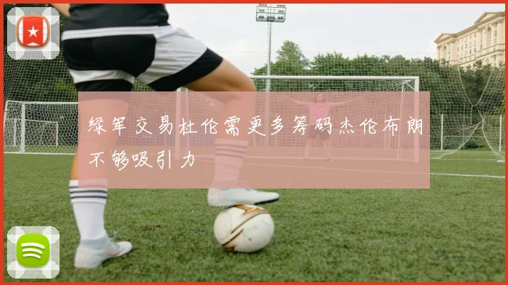 绿军交易杜伦需更多筹码杰伦布朗不够吸引力