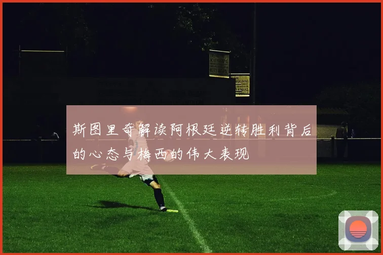 斯图里奇解读阿根廷逆转胜利背后的心态与梅西的伟大表现