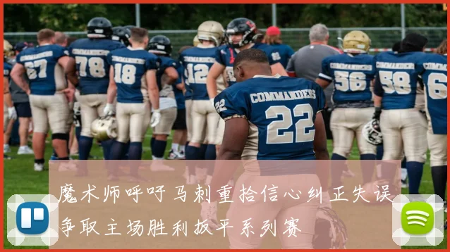 魔术师呼吁马刺重拾信心纠正失误争取主场胜利扳平系列赛