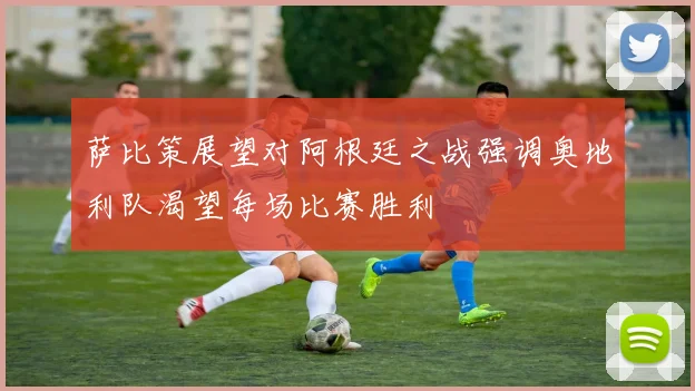萨比策展望对阿根廷之战强调奥地利队渴望每场比赛胜利