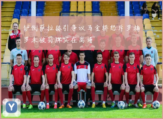 铲倒萨拉赫引争议马金桥怒斥罗梅罗未被罚牌实在离谱