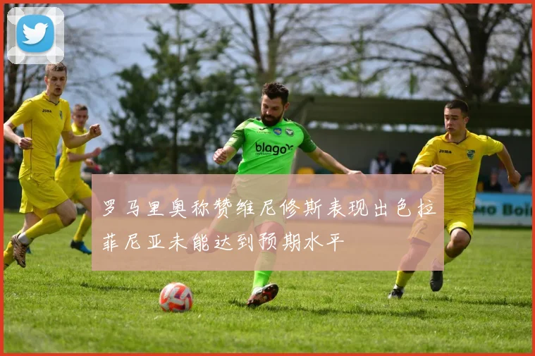 罗马里奥称赞维尼修斯表现出色拉菲尼亚未能达到预期水平