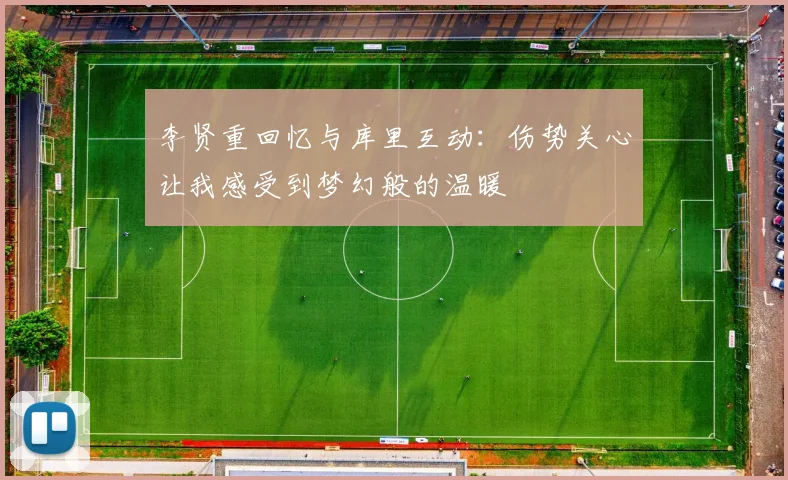 李贤重回忆与库里互动：伤势关心让我感受到梦幻般的温暖