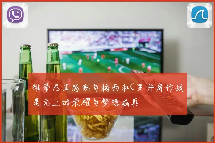 维蒂尼亚感慨与梅西和C罗并肩作战是无上的荣耀与梦想成真