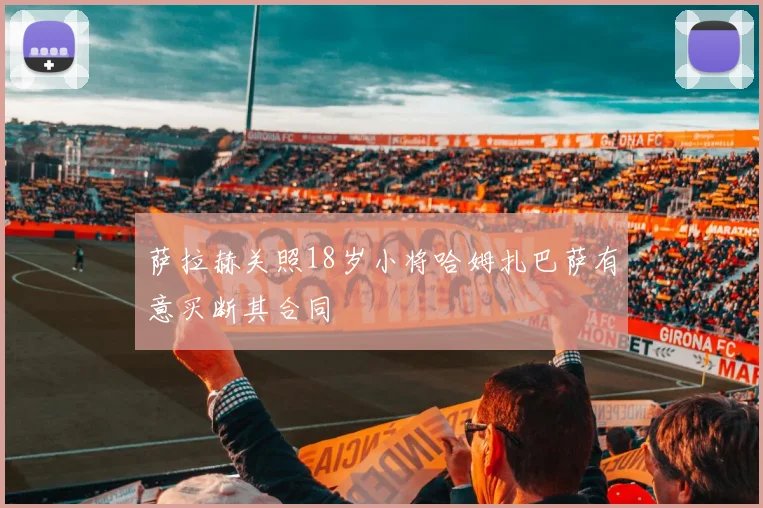 萨拉赫关照18岁小将哈姆扎巴萨有意买断其合同