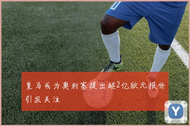 皇马或为奥利塞提出超2亿欧元报价引发关注