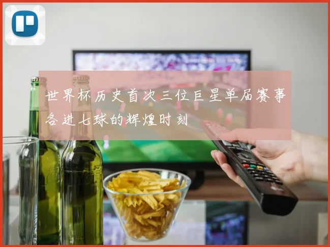 世界杯历史首次三位巨星单届赛事各进七球的辉煌时刻