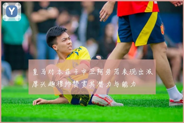 皇马对本菲卡中卫阿劳若表现出浓厚兴趣穆帅赞赏其潜力与能力