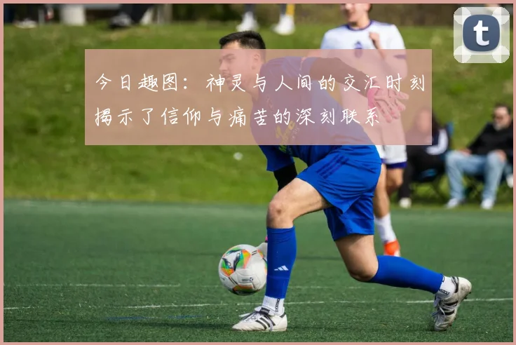今日趣图：神灵与人间的交汇时刻揭示了信仰与痛苦的深刻联系