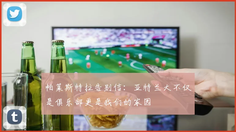 帕莱斯特拉告别信：亚特兰大不仅是俱乐部更是我们的家园