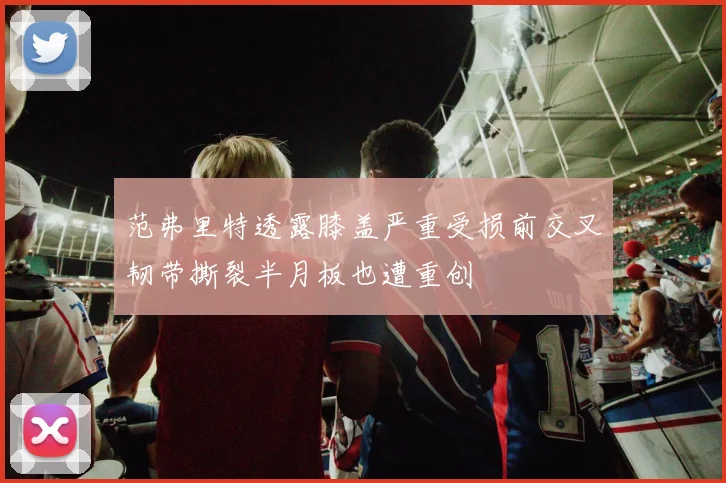 范弗里特透露膝盖严重受损前交叉韧带撕裂半月板也遭重创