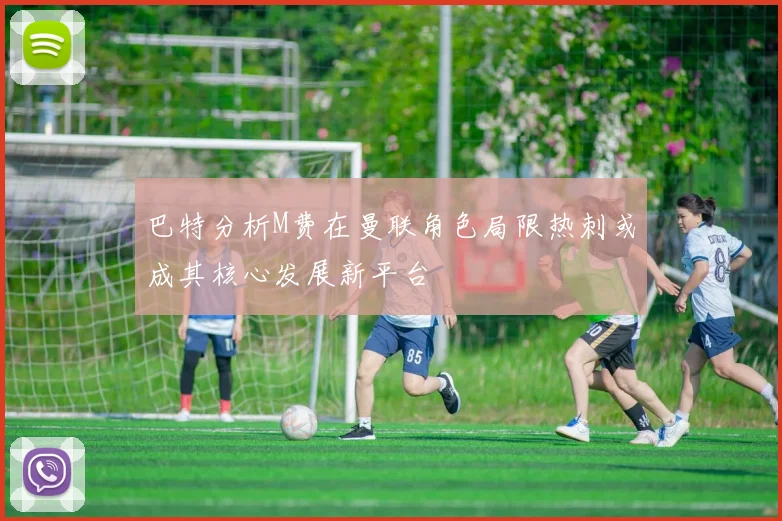 巴特分析M费在曼联角色局限热刺或成其核心发展新平台