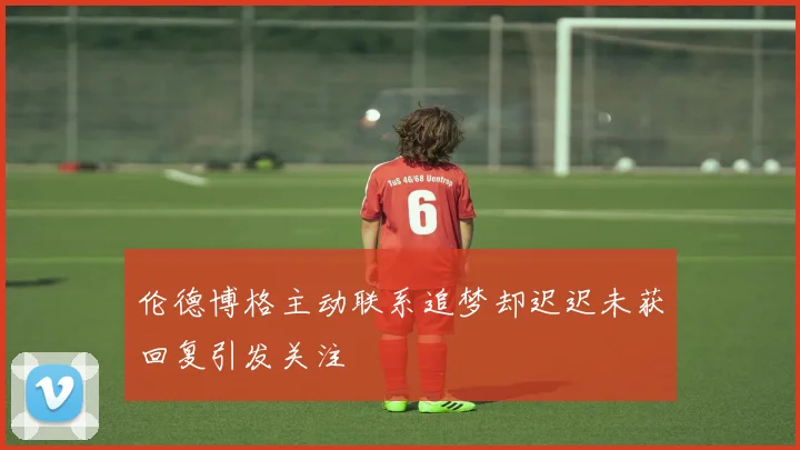 伦德博格主动联系追梦却迟迟未获回复引发关注