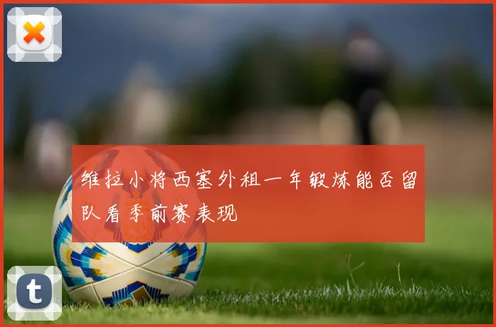 维拉小将西塞外租一年锻炼能否留队看季前赛表现