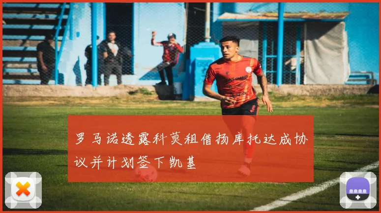 罗马诺透露科莫租借扬库托达成协议并计划签下凯基