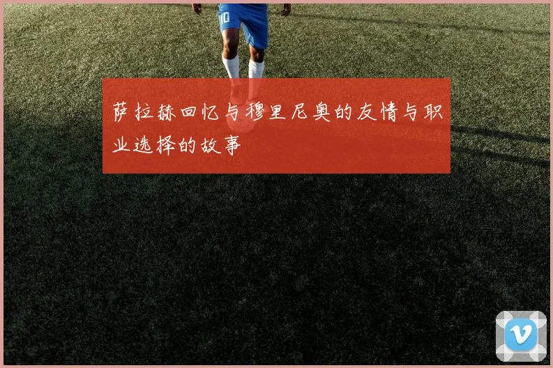 萨拉赫回忆与穆里尼奥的友情与职业选择的故事