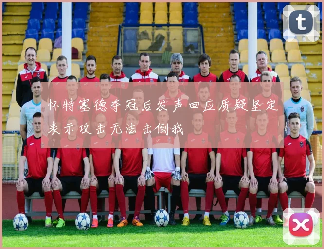 怀特塞德夺冠后发声回应质疑坚定表示攻击无法击倒我