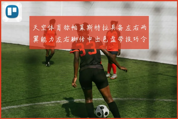 天空体育称帕莱斯特拉具备左右两翼能力左右脚传中出色盘带技巧令人赞叹