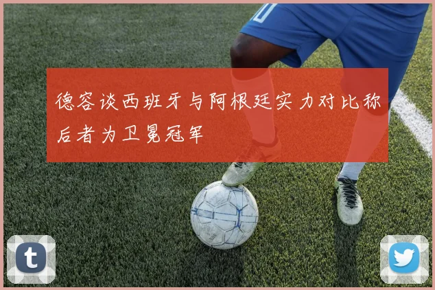 德容谈西班牙与阿根廷实力对比称后者为卫冕冠军