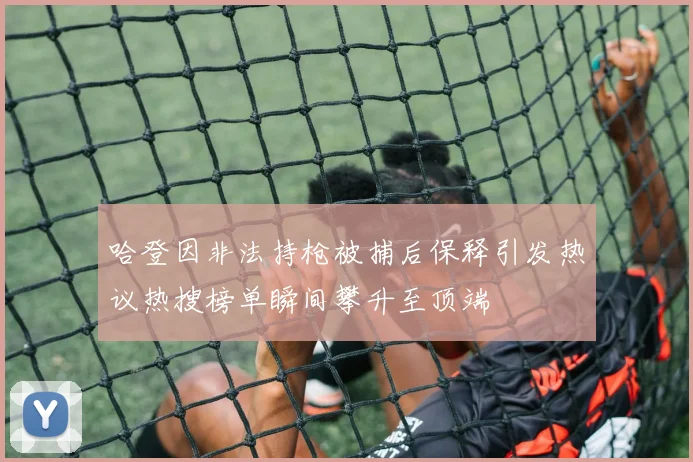 哈登因非法持枪被捕后保释引发热议热搜榜单瞬间攀升至顶端